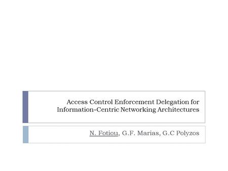 Access Control Enforcement Delegation for Information-Centric Networking Architectures N. Fotiou, G.F. Marias, G.C Polyzos.
