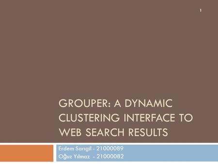GROUPER: A DYNAMIC CLUSTERING INTERFACE TO WEB SEARCH RESULTS Erdem Sarıgil - 21000089 O ğ uz Yılmaz - 21000082 1.