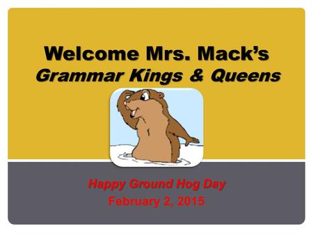 Welcome Mrs. Mack’s Grammar Kings & Queens Welcome Mrs. Mack’s Grammar Kings & Queens Happy Ground Hog Day February 2, 2015.