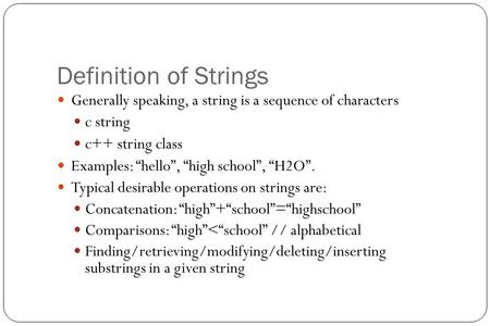 Definition of Strings Generally speaking, a string is a sequence of characters c string c++ string class Examples: “hello”, “high school”, “H2O”. Typical.