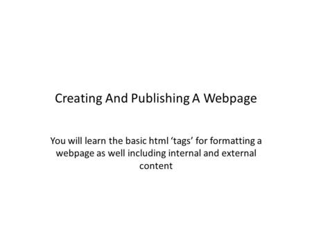 Creating And Publishing A Webpage You will learn the basic html ‘tags’ for formatting a webpage as well including internal and external content.