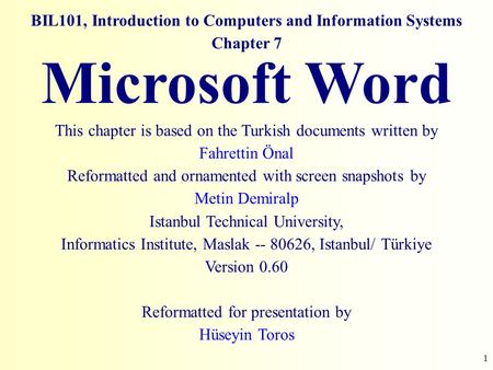 1 BIL101, Introduction to Computers and Information Systems Chapter 7 Microsoft Word This chapter is based on the Turkish documents written by Fahrettin.