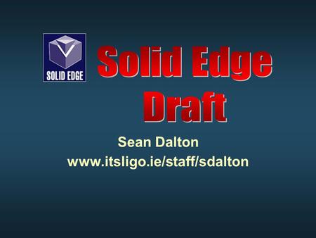 Sean Dalton www.itsligo.ie/staff/sdalton. Solid Edge Draft Solid Edge draft is an environment which allows the creation engineering drawings directly.