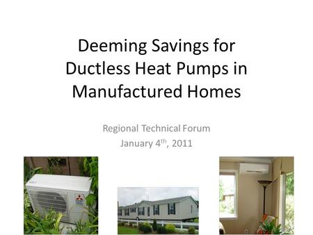 Deeming Savings for Ductless Heat Pumps in Manufactured Homes Regional Technical Forum January 4 th, 2011.