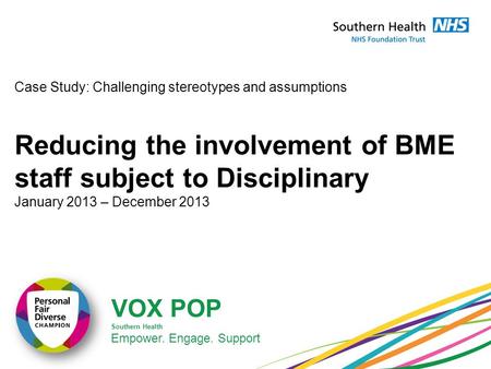 VOX POP Southern Health Empower. Engage. Support Case Study: Challenging stereotypes and assumptions Reducing the involvement of BME staff subject to Disciplinary.