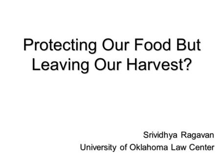 Protecting Our Food But Leaving Our Harvest? Srividhya Ragavan University of Oklahoma Law Center.