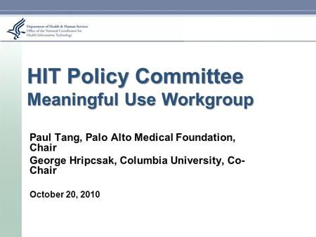 HIT Policy Committee Meaningful Use Workgroup Paul Tang, Palo Alto Medical Foundation, Chair George Hripcsak, Columbia University, Co- Chair October 20,