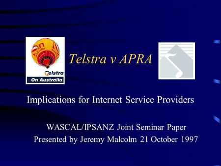 Telstra v APRA Implications for Internet Service Providers WASCAL/IPSANZ Joint Seminar Paper Presented by Jeremy Malcolm 21 October 1997.