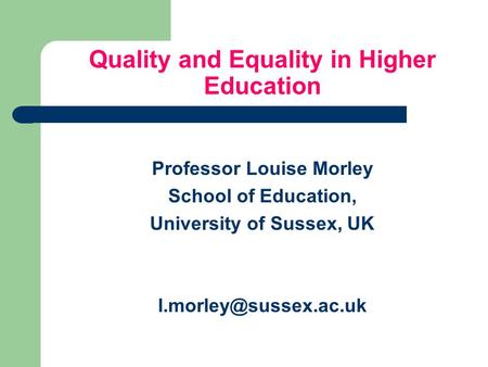 Quality and Equality in Higher Education Professor Louise Morley School of Education, University of Sussex, UK