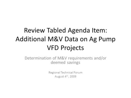 Review Tabled Agenda Item: Additional M&V Data on Ag Pump VFD Projects Determination of M&V requirements and/or deemed savings Regional Technical Forum.