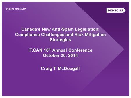Canada’s New Anti-Spam Legislation: Compliance Challenges and Risk Mitigation Strategies IT.CAN 18 th Annual Conference October 20, 2014 Craig T. McDougall.