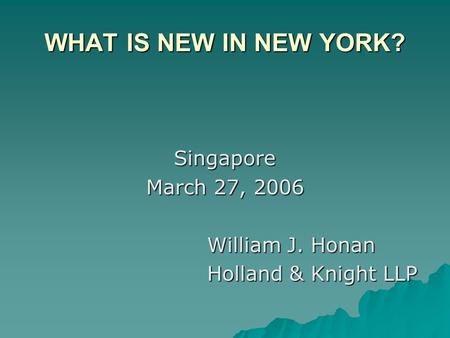 WHAT IS NEW IN NEW YORK? Singapore March 27, 2006 William J. Honan Holland & Knight LLP.