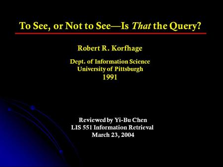 To See, or Not to See—Is That the Query? Robert R. Korfhage Dept. of Information Science University of Pittsburgh 1991 Reviewed by Yi-Bu Chen LIS 551 Information.