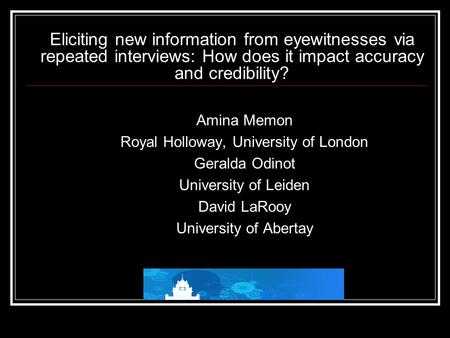Eliciting new information from eyewitnesses via repeated interviews: How does it impact accuracy and credibility? Amina Memon Royal Holloway, University.