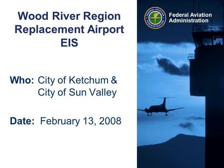 Federal Aviation Administration Wood River Region Replacement Airport EIS Who:City of Ketchum & City of Sun Valley Date: February 13, 2008.