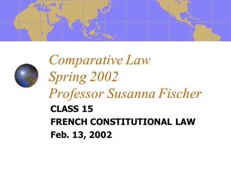 Comparative Law Spring 2002 Professor Susanna Fischer CLASS 15 FRENCH CONSTITUTIONAL LAW Feb. 13, 2002.