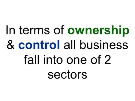 In terms of ownership & control all business fall into one of 2 sectors.