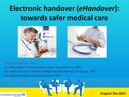 Electronic handover (eHandover): towards safer medical care Quality Improvement Team: Dr. Adam Hexter, FY1 Doctor at Manchester Royal Infirmary, CMFT Mr.
