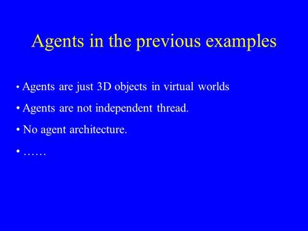 Agents in the previous examples Agents are just 3D objects in virtual worlds Agents are not independent thread. No agent architecture. ……
