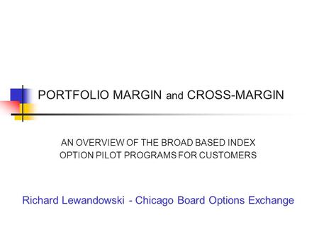 PORTFOLIO MARGIN and CROSS-MARGIN AN OVERVIEW OF THE BROAD BASED INDEX OPTION PILOT PROGRAMS FOR CUSTOMERS Richard Lewandowski - Chicago Board Options.
