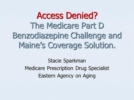 Access Denied? The Medicare Part D Benzodiazepine Challenge and Maine’s Coverage Solution. Stacie Sparkman Medicare Prescription Drug Specialist Eastern.