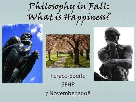 Philosophy in Fall: What is Happiness? Feraco-EberleSFHP 7 November 2008.