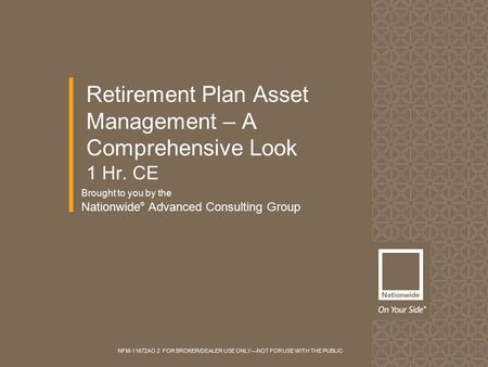 Brought to you by the Nationwide ® Advanced Consulting Group Retirement Plan Asset Management – A Comprehensive Look 1 Hr. CE NFM-11672AO.2 FOR BROKER/DEALER.