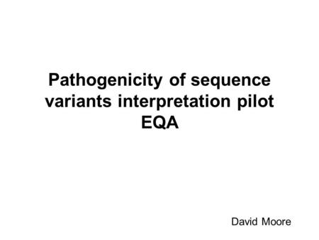 Pathogenicity of sequence variants interpretation pilot EQA David Moore.