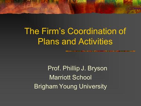 The Firm’s Coordination of Plans and Activities Prof. Phillip J. Bryson Marriott School Brigham Young University.