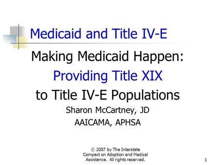 © 2007 by The Interstate Compact on Adoption and Medical Assistance. All rights reserved.1 Medicaid and Title IV-E Making Medicaid Happen: Providing Title.