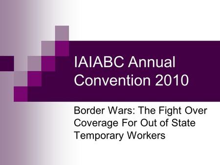 IAIABC Annual Convention 2010 Border Wars: The Fight Over Coverage For Out of State Temporary Workers.