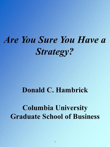 Are You Sure You Have a Strategy? 1 Donald C. Hambrick Columbia University Graduate School of Business.