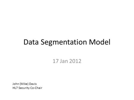 Data Segmentation Model 17 Jan 2012 John (Mike) Davis HL7 Security Co-Chair.