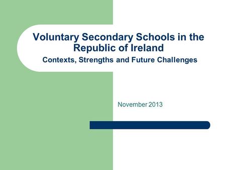 Voluntary Secondary Schools in the Republic of Ireland Contexts, Strengths and Future Challenges November 2013.