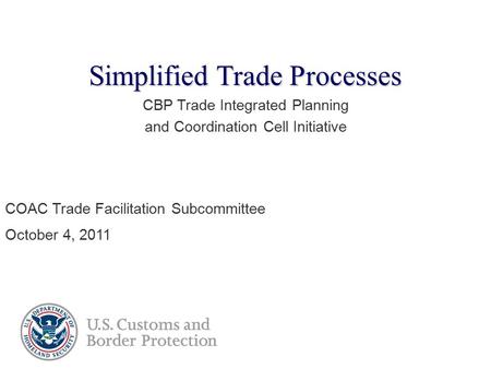Simplified Trade Processes CBP Trade Integrated Planning and Coordination Cell Initiative COAC Trade Facilitation Subcommittee October 4, 2011.