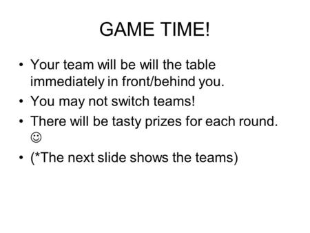 GAME TIME! Your team will be will the table immediately in front/behind you. You may not switch teams! There will be tasty prizes for each round. (*The.