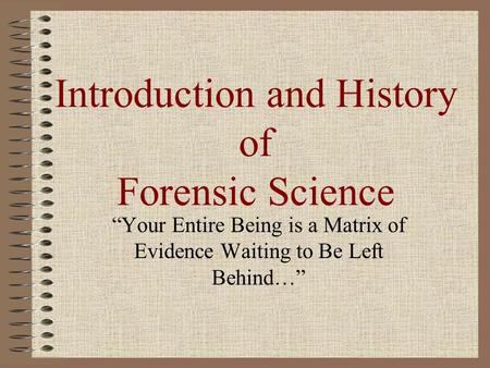 Introduction and History of Forensic Science “Your Entire Being is a Matrix of Evidence Waiting to Be Left Behind…”