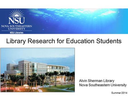 Library Research for Education Students Alvin Sherman Library Nova Southeastern University Summer 2014.