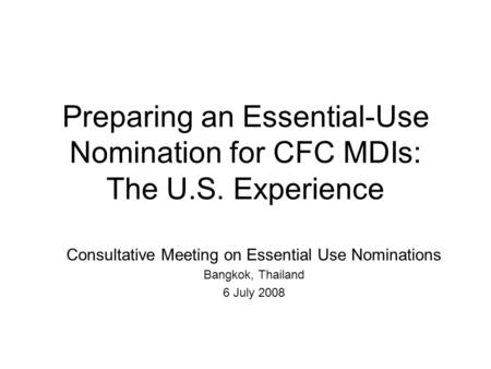 Preparing an Essential-Use Nomination for CFC MDIs: The U.S. Experience Consultative Meeting on Essential Use Nominations Bangkok, Thailand 6 July 2008.