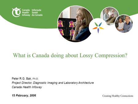 1 What is Canada doing about Lossy Compression? Peter R.G. Bak, Ph.D. Project Director, Diagnostic Imaging and Laboratory Architecture Canada Health Infoway.