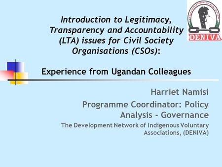 Harriet Namisi Programme Coordinator: Policy Analysis - Governance The Development Network of Indigenous Voluntary Associations, (DENIVA) Introduction.