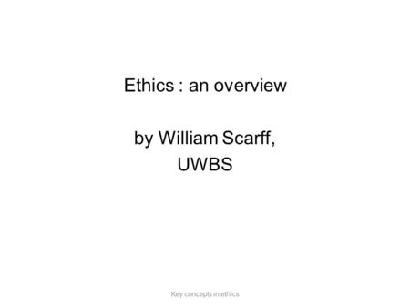 Ethics : an overview by William Scarff, UWBS Key concepts in ethics.