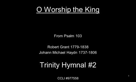 O Worship the King From Psalm 103 Robert Grant 1779-1838 Johann Michael Haydn 1737-1806 Trinity Hymnal #2 CCLI #977558 1.