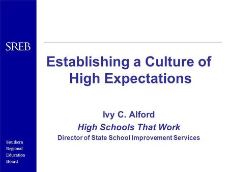Southern Regional Education Board Establishing a Culture of High Expectations Ivy C. Alford High Schools That Work Director of State School Improvement.