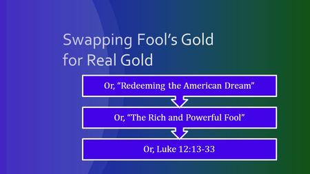 Or, Luke 12:13-33 Or, “The Rich and Powerful Fool” Or, “Redeeming the American Dream”
