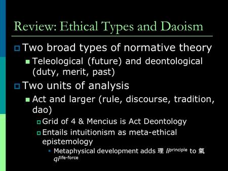 Review: Ethical Types and Daoism  Two broad types of normative theory Teleological (future) and deontological (duty, merit, past)  Two units of analysis.