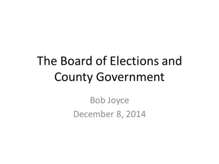 The Board of Elections and County Government Bob Joyce December 8, 2014.