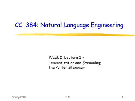 Spring 2002NLE1 CC 384: Natural Language Engineering Week 2, Lecture 2 - Lemmatization and Stemming; the Porter Stemmer.
