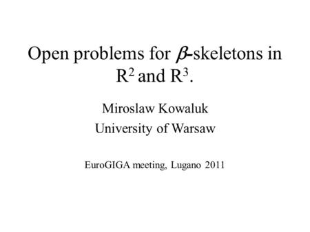 Open problems for  -skeletons in R 2 and R 3. Miroslaw Kowaluk University of Warsaw EuroGIGA meeting, Lugano 2011.