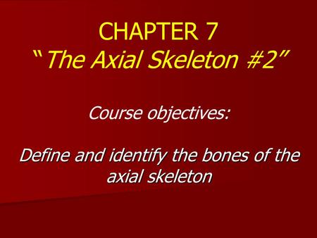 CHAPTER 7 “The Axial Skeleton #2” Course objectives: Define and identify the bones of the axial skeleton.